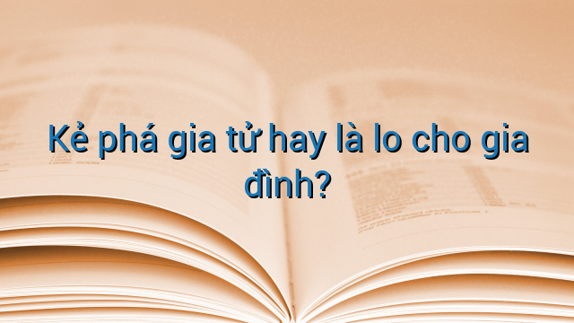 Kẻ phá gia tử hay là lo cho gia đình?
