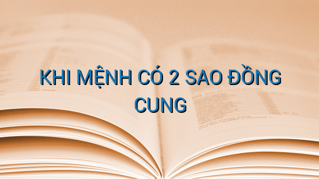 KHI MỆNH CÓ 2 SAO ĐỒNG CUNG