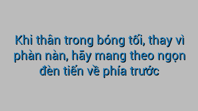 Khi thân trong bóng tối, thay vì phàn nàn, hãy mang theo ngọn đèn tiến về phía trước