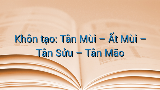 Khôn tạo: Tân Mùi - Ất Mùi - Tân Sửu - Tân Mão