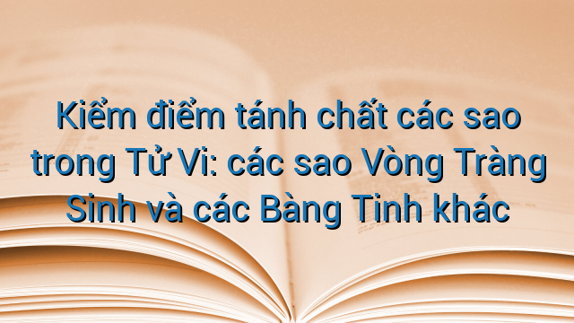 Kiểm điểm tánh chất các sao trong Tử Vi: các sao Vòng Tràng Sinh và các Bàng Tinh khác