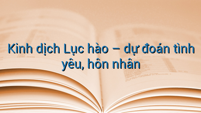 Kinh dịch Lục hào – dự đoán tình yêu, hôn nhân