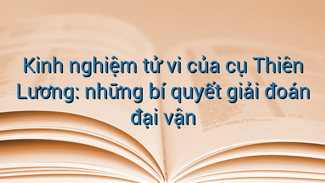 Kinh nghiệm tử vi của cụ Thiên Lương: những bí quyết giải đoán đại vận