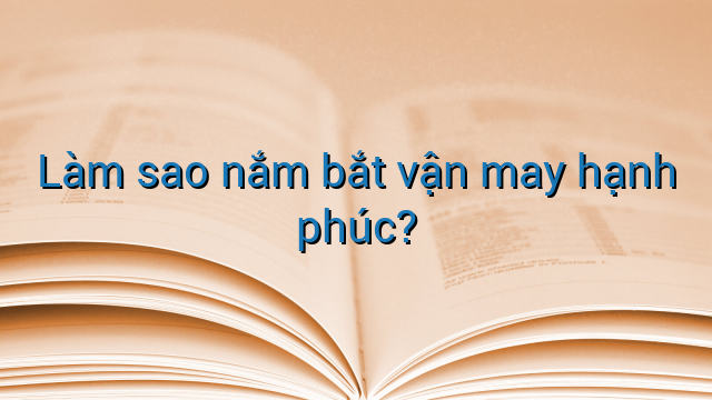 Làm sao nắm bắt vận may hạnh phúc?