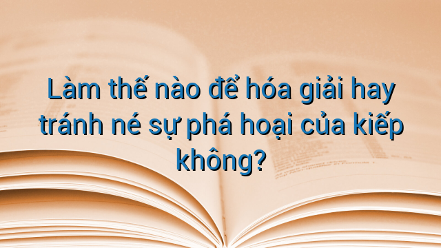 Làm thế nào để hóa giải hay tránh né sự phá hoại của kiếp không?