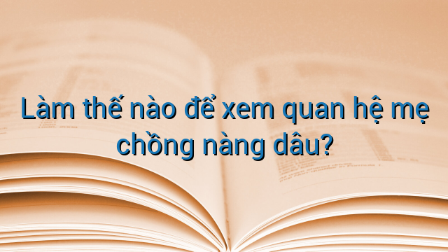 Làm thế nào để xem quan hệ mẹ chồng nàng dâu?