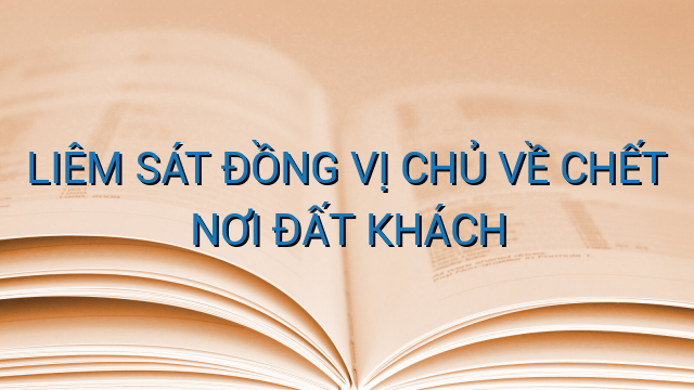 LIÊM SÁT ĐỒNG VỊ CHỦ VỀ CHẾT NƠI ĐẤT KHÁCH