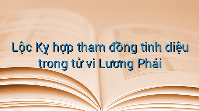 Lộc Kỵ hợp tham đồng tinh diệu trong tử vi Lương Phái