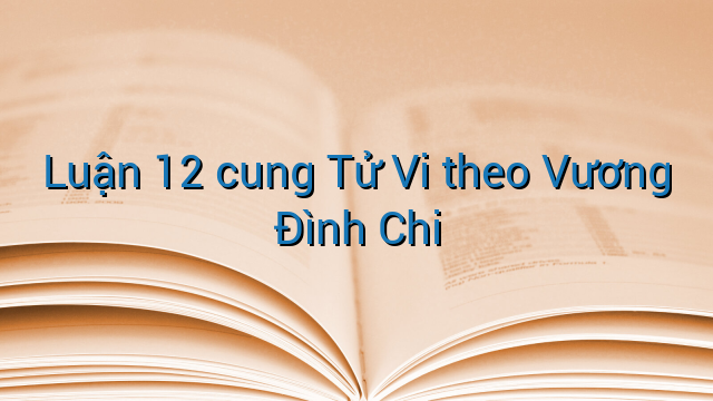 Luận 12 cung Tử Vi theo Vương Đình Chi