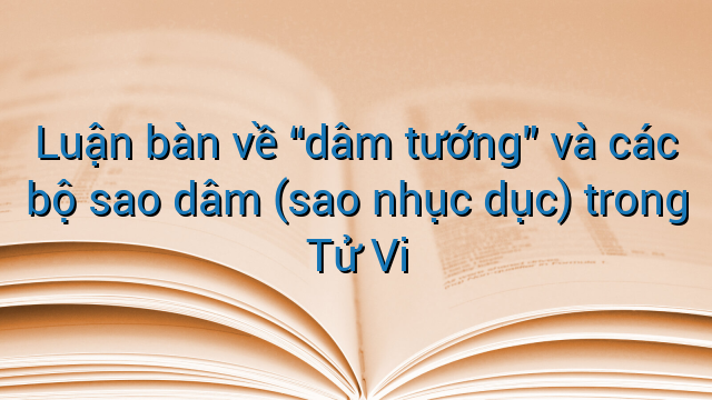 Luận bàn về "dâm tướng" và các bộ sao dâm (sao nhục dục) trong Tử Vi
