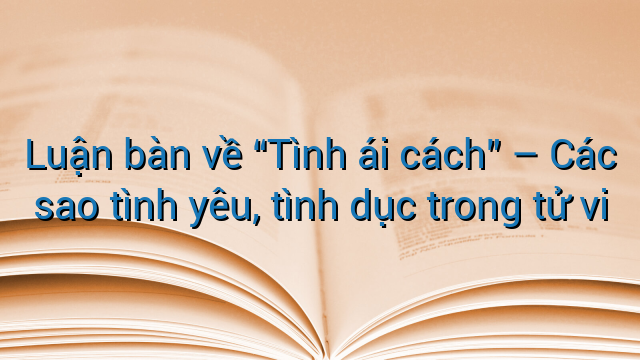 Luận bàn về "Tình ái cách" - Các sao tình yêu, tình dục trong tử vi