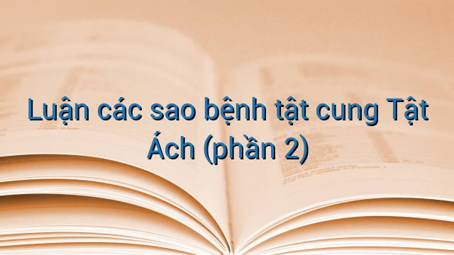 Luận các sao bệnh tật cung Tật Ách (phần 2)