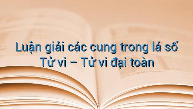 Luận giải các cung trong lá số Tử vi - Tử vi đại toàn