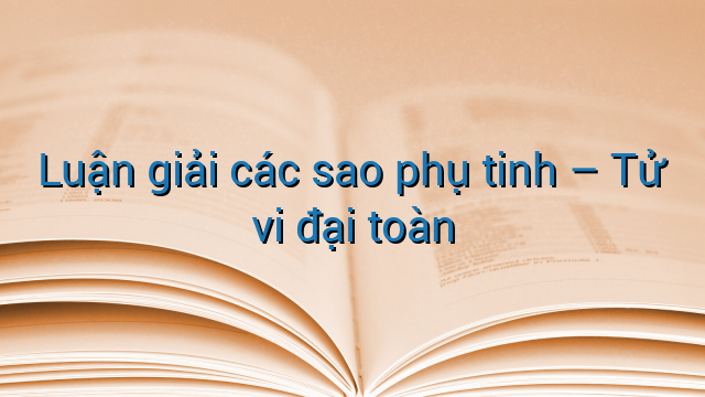 Luận giải các sao phụ tinh - Tử vi đại toàn