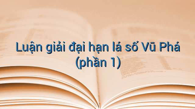 Luận giải đại hạn lá số Vũ Phá (phần 1)