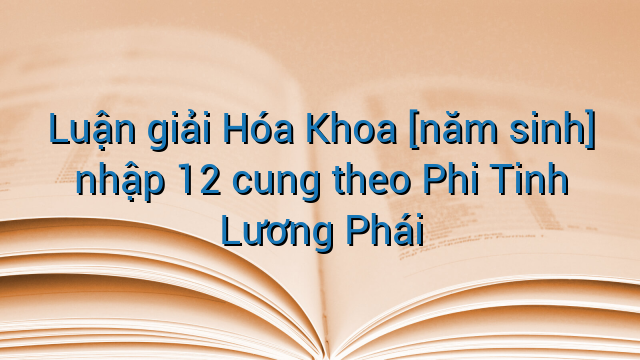 Luận giải Hóa Khoa [năm sinh] nhập 12 cung theo Phi Tinh Lương Phái