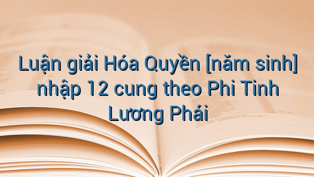 Luận giải Hóa Quyền [năm sinh] nhập 12 cung theo Phi Tinh Lương Phái