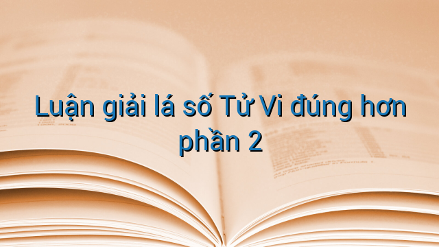 Luận giải lá số Tử Vi đúng hơn phần 2