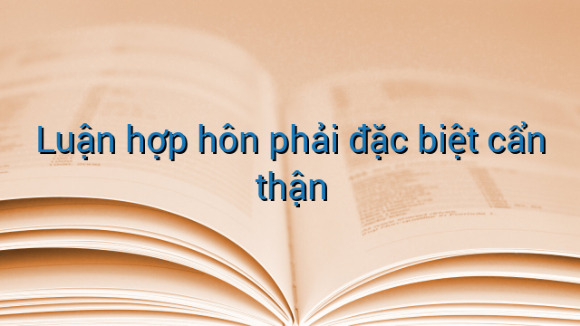 Luận hợp hôn phải đặc biệt cẩn thận