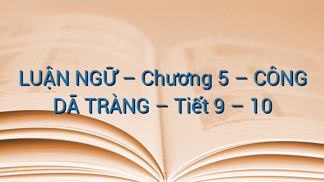 LUẬN NGỮ - Chương 5 - CÔNG DÃ TRÀNG - Tiết 9 - 10