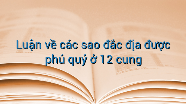 Luận về các sao đắc địa được phú quý ở 12 cung