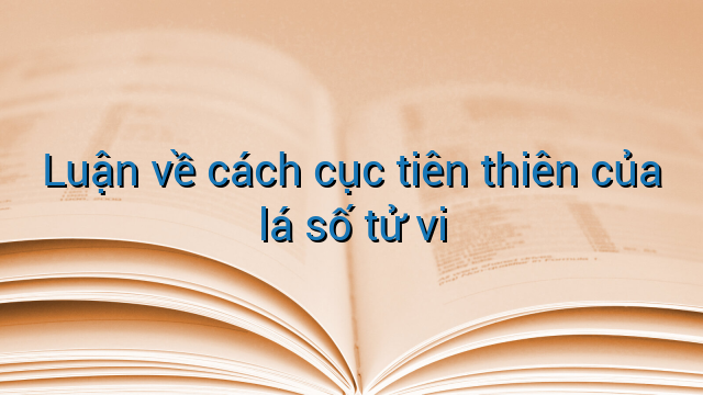 Luận về cách cục tiên thiên của lá số tử vi