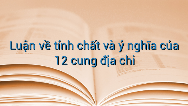 Luận về tính chất và ý nghĩa của 12 cung địa chi