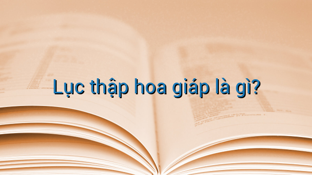 Lục thập hoa giáp là gì?
