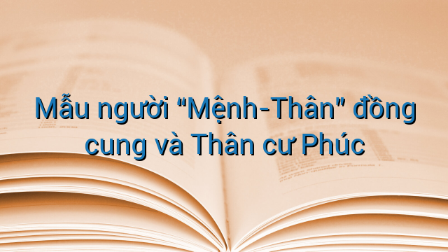 Mẫu người "Mệnh-Thân" đồng cung và Thân cư Phúc