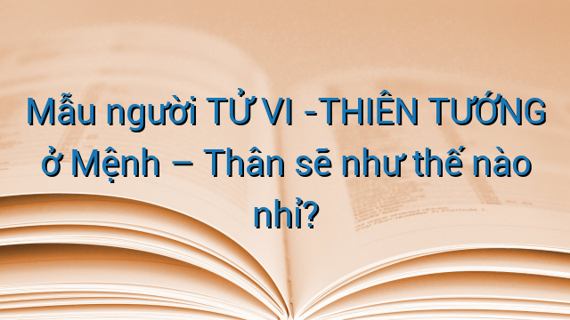 Mẫu người TỬ VI -THIÊN TƯỚNG ở Mệnh - Thân sẽ như thế nào nhỉ?