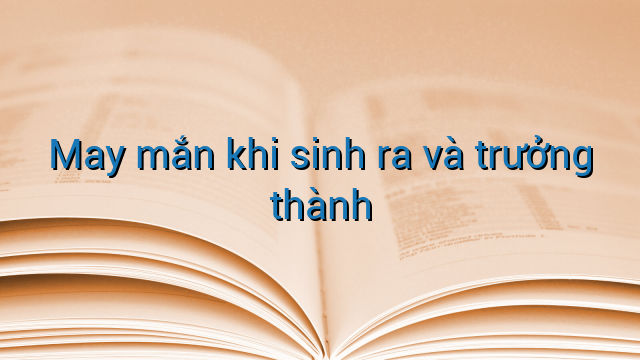 May mắn khi sinh ra và trưởng thành