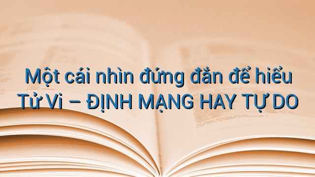 Một cái nhìn đứng đắn để hiểu Tử Vi – ĐỊNH MẠNG HAY TỰ DO