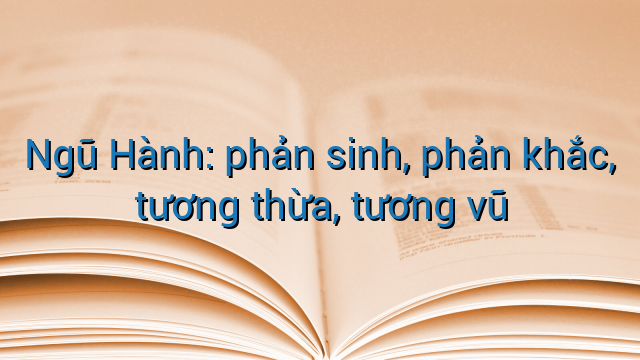 Ngũ Hành: phản sinh, phản khắc, tương thừa, tương vũ