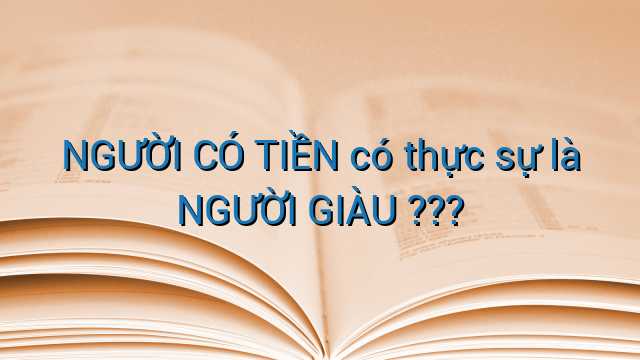 NGƯỜI CÓ TIỀN có thực sự là NGƯỜI GIÀU ???