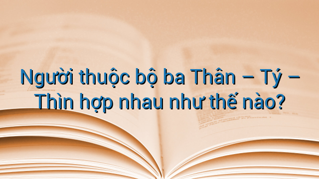 Người thuộc bộ ba Thân - Tý - Thìn hợp nhau như thế nào?