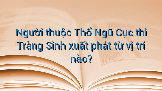 Người thuộc Thổ Ngũ Cục thì Tràng Sinh xuất phát từ vị trí nào?