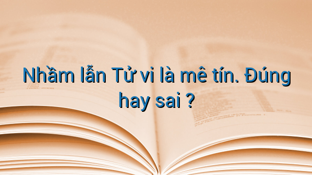 Nhầm lẫn Tử vi là mê tín. Đúng hay sai ?