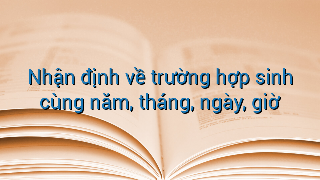 Nhận định về trường hợp sinh cùng năm, tháng, ngày, giờ
