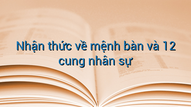 Nhận thức về mệnh bàn và 12 cung nhân sự