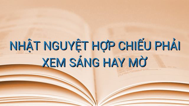 NHẬT NGUYỆT HỢP CHIẾU PHẢI XEM SÁNG HAY MỜ