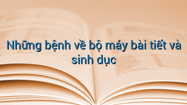 Những bệnh về bộ máy bài tiết và sinh dục