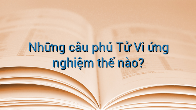 Những câu phú Tử Vi ứng nghiệm thế nào?