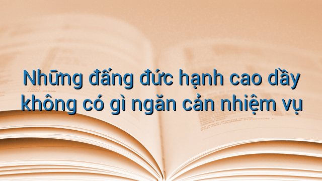 Những đấng đức hạnh cao dầy không có gì ngăn cản nhiệm vụ