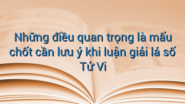 Những điều quan trọng là mấu chốt cần lưu ý khi luận giải lá số Tử Vi