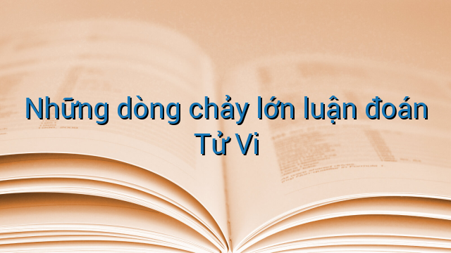 Những dòng chảy lớn luận đoán Tử Vi