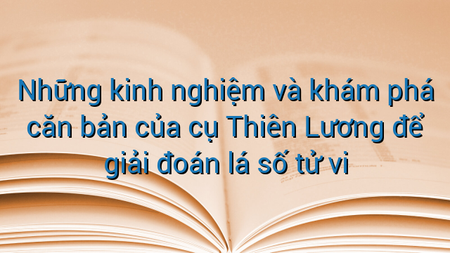 Những kinh nghiệm và khám phá căn bản của cụ Thiên Lương để giải đoán lá số tử vi