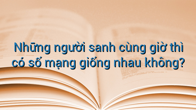 Những người sanh cùng giờ thì có số mạng giống nhau không?
