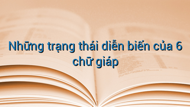 Những trạng thái diễn biến của 6 chữ giáp