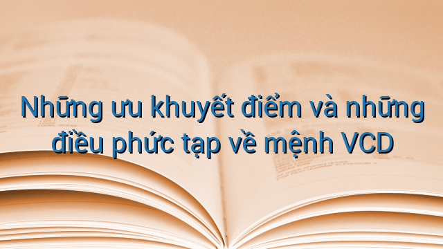 Những ưu khuyết điểm và những điều phức tạp về mệnh VCD