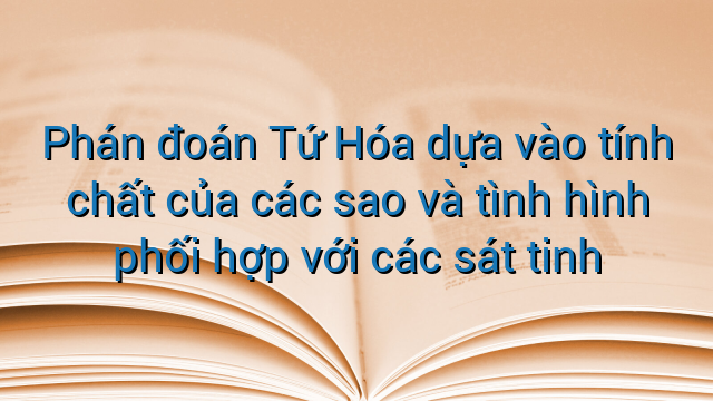 Phán đoán Tứ Hóa dựa vào tính chất của các sao và tình hình phối hợp với các sát tinh